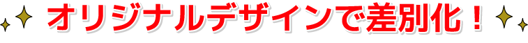 オリジナルデザインで差別化!